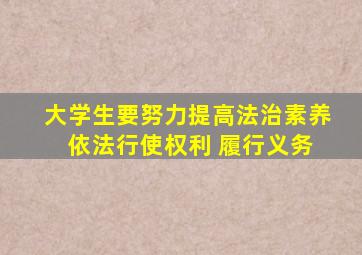 大学生要努力提高法治素养 依法行使权利 履行义务